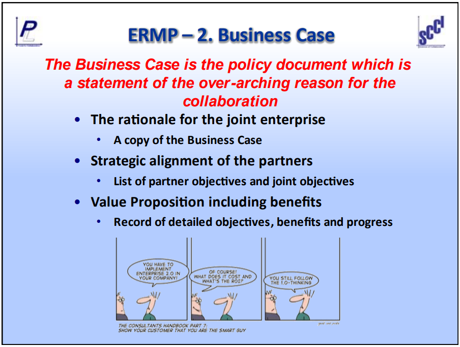 Business Case - the business case is the policy document which is a statement of the reason for the collaboration. The rationale for the joint enterprise, strategic alignment of the partners and value proposition including benefits